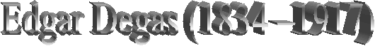 Edgar Degas (1834 –1917)